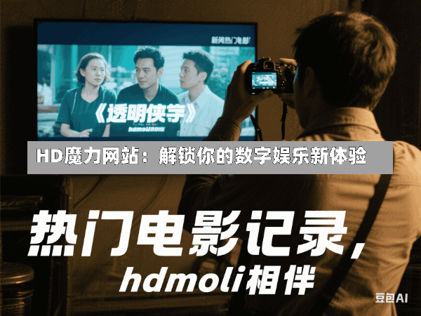 HD魔力网站:解锁你的数字娱乐新体验