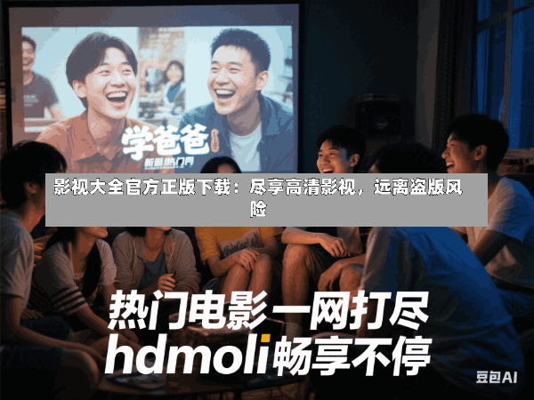 影视大全官方正版下载:尽享高清影视,远离盗版风险