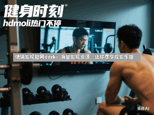 低端影视官网ddrk：海量影视资源，让你尽享观影乐趣