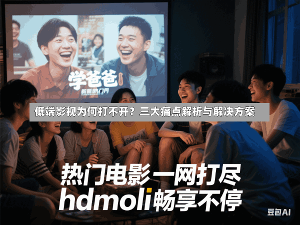 低端影视为何打不开?三大痛点解析与解决方案