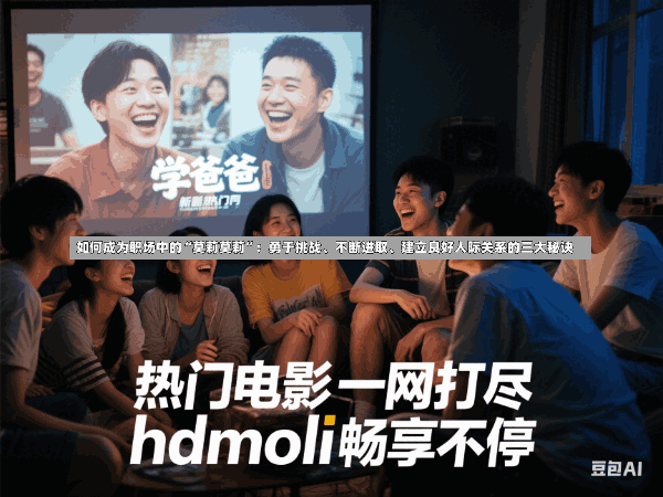 如何成为职场中的“莫莉莫莉”:勇于挑战、不断进取、建立良好人际关系的三大秘诀