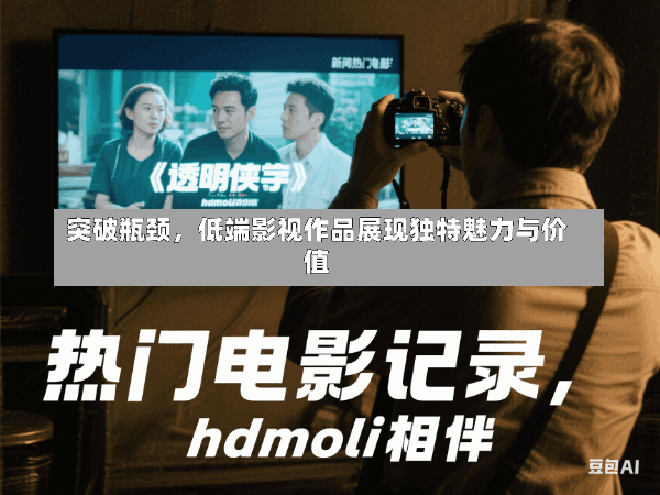 突破瓶颈,低端影视作品展现独特魅力与价值