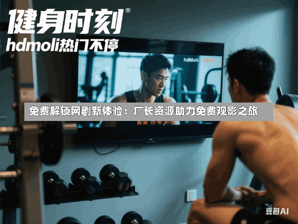 免费解锁网剧新体验:厂长资源助力免费观影之旅