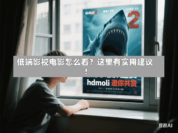 低端影视电影怎么看?这里有实用建议!