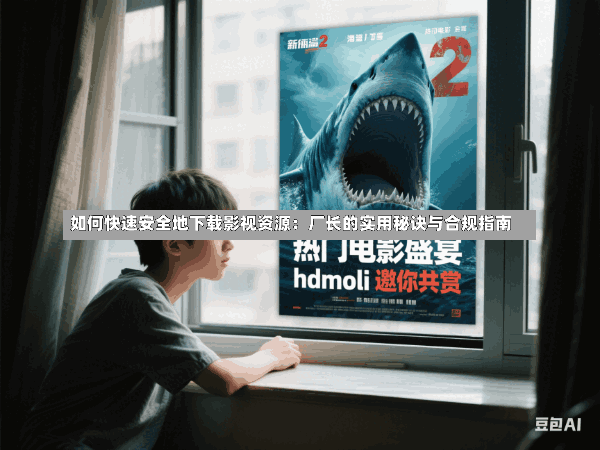如何快速安全地下载影视资源:厂长的实用秘诀与合规指南