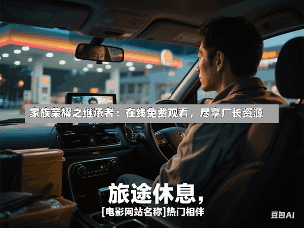 家族荣耀之继承者:在线免费观看,尽享厂长资源