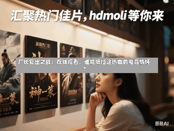 厂长复出之战:在线观看,谁能抵挡这热血的电竞情怀?