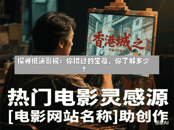 探寻低端影视:你错过的宝藏,你了解多少?